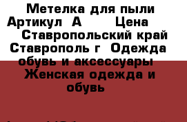  Метелка для пыли	 Артикул: А0900	 › Цена ­ 300 - Ставропольский край, Ставрополь г. Одежда, обувь и аксессуары » Женская одежда и обувь   